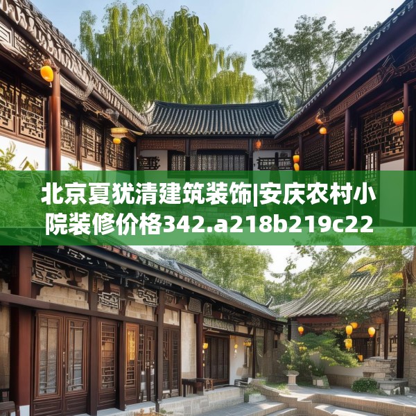北京夏犹清建筑装饰|安庆农村小院装修价格342.a218b219c222fgy.229nbn