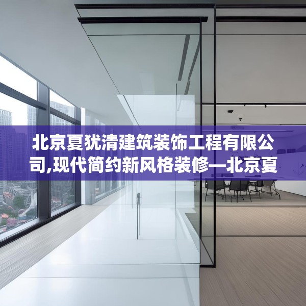 北京夏犹清建筑装饰工程有限公司,现代简约新风格装修—北京夏犹清建筑装饰工程有限公司281.a157b158c161fgy.168cvcx