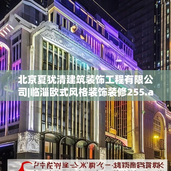 北京夏犹清建筑装饰工程有限公司|临淄欧式风格装饰装修255.a131b132c135fgy.142uyk