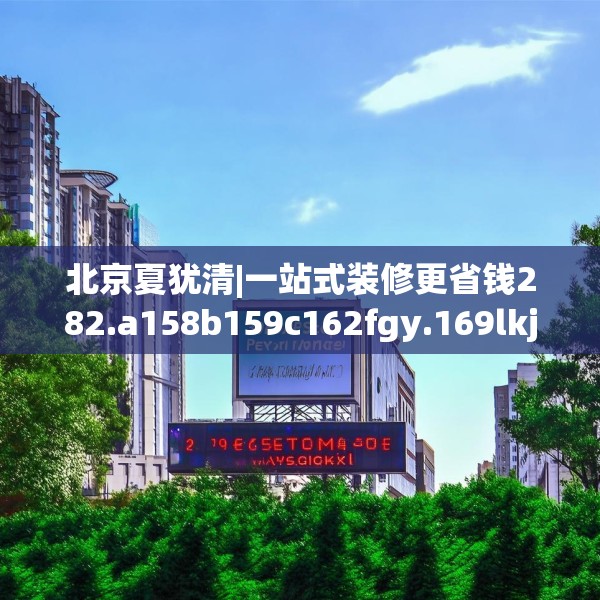 北京夏犹清|一站式装修更省钱282.a158b159c162fgy.169lkjl