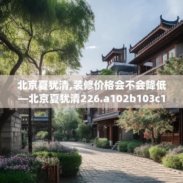 北京夏犹清,装修价格会不会降低—北京夏犹清226.a102b103c106fgy.113sdA