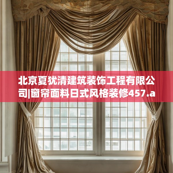 北京夏犹清建筑装饰工程有限公司|窗帘面料日式风格装修457.a333b334c337fgy.344fdsfds
