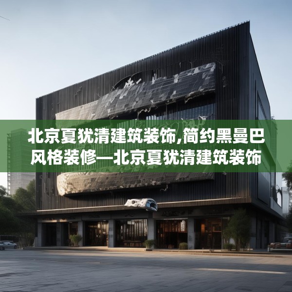 北京夏犹清建筑装饰,简约黑曼巴风格装修—北京夏犹清建筑装饰544.a420b421c424fgy.431htyj