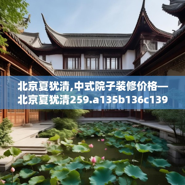 北京夏犹清,中式院子装修价格—北京夏犹清259.a135b136c139fgy.146fdsfds