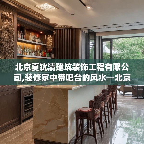 北京夏犹清建筑装饰工程有限公司,装修家中带吧台的风水—北京夏犹清建筑装饰工程有限公司476.a352b353c356fgy.363wew