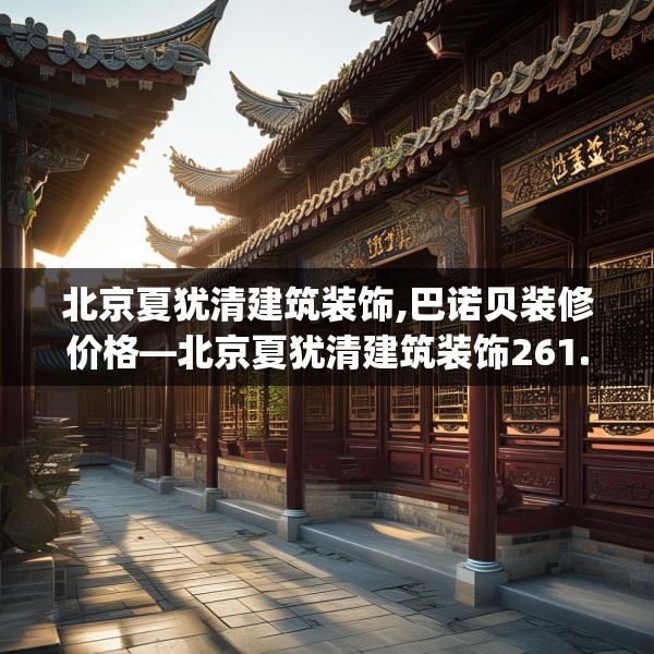 北京夏犹清建筑装饰,巴诺贝装修价格—北京夏犹清建筑装饰261.a137b138c141fgy.148fghfd