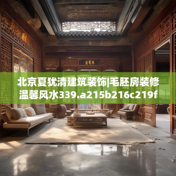 北京夏犹清建筑装饰|毛胚房装修温馨风水339.a215b216c219fgy.226fhsg