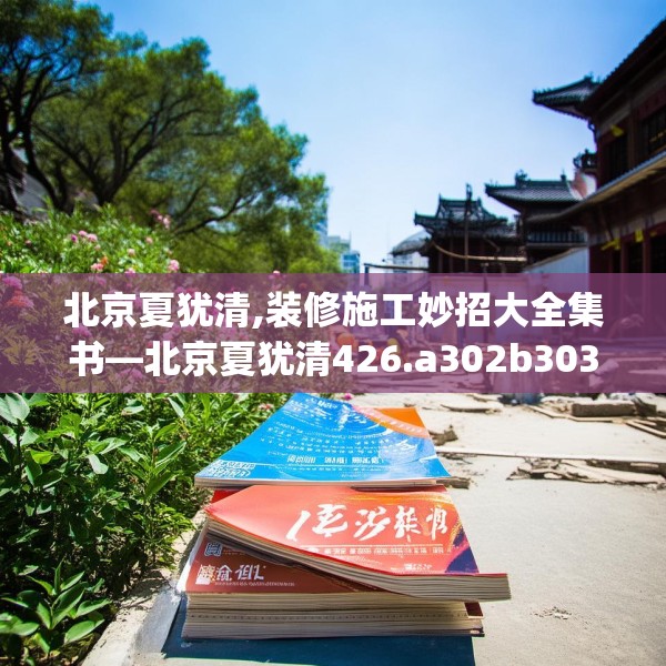 北京夏犹清,装修施工妙招大全集书—北京夏犹清426.a302b303c306fgy.313lkjl