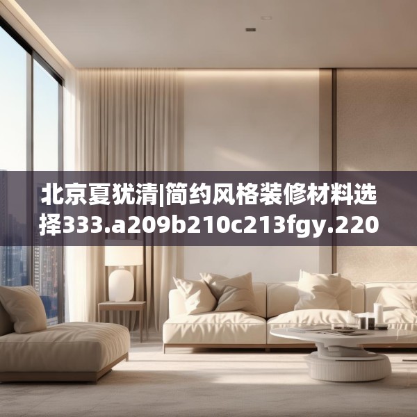 北京夏犹清|简约风格装修材料选择333.a209b210c213fgy.220fghfd