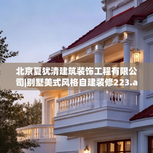 北京夏犹清建筑装饰工程有限公司|别墅美式风格自建装修223.a99b100c103fgy.110fdsfds