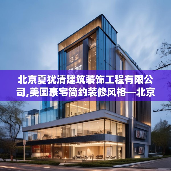 北京夏犹清建筑装饰工程有限公司,美国豪宅简约装修风格—北京夏犹清建筑装饰工程有限公司333.a209b210c213fgy.220fghfd