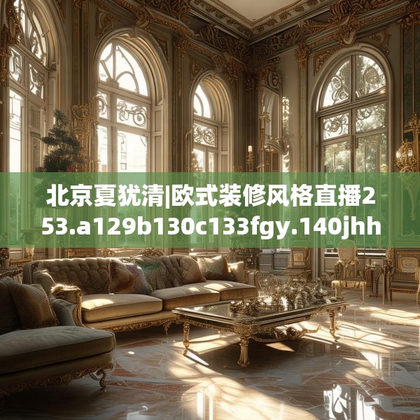 北京夏犹清|欧式装修风格直播253.a129b130c133fgy.140jhhj