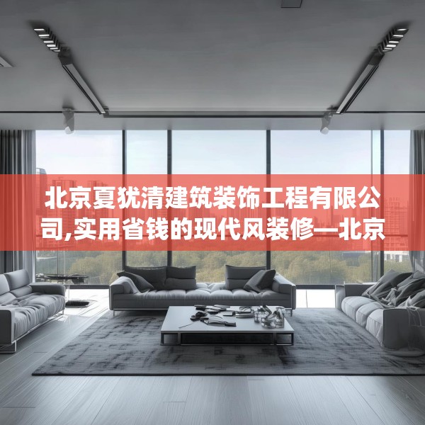 北京夏犹清建筑装饰工程有限公司,实用省钱的现代风装修—北京夏犹清建筑装饰工程有限公司552.a428b429c432fgy.439lkjl