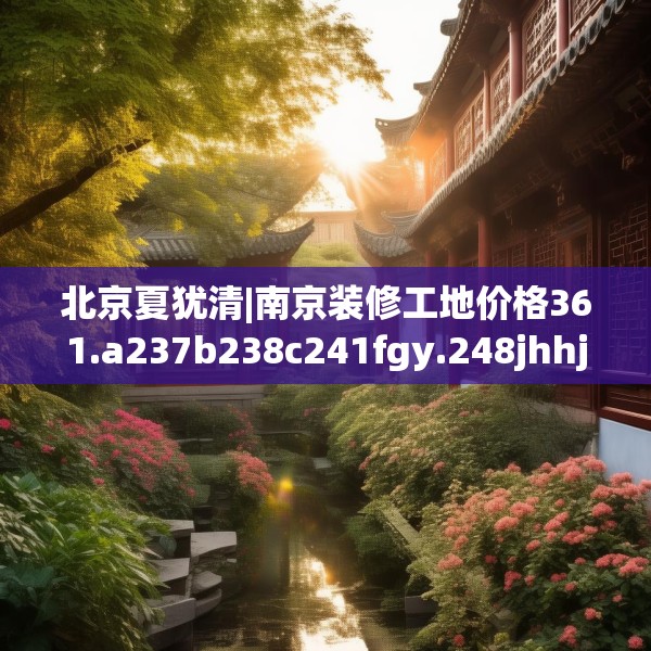北京夏犹清|南京装修工地价格361.a237b238c241fgy.248jhhj