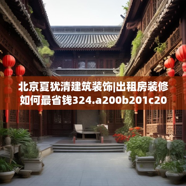 北京夏犹清建筑装饰|出租房装修如何最省钱324.a200b201c204fgy.211nbn