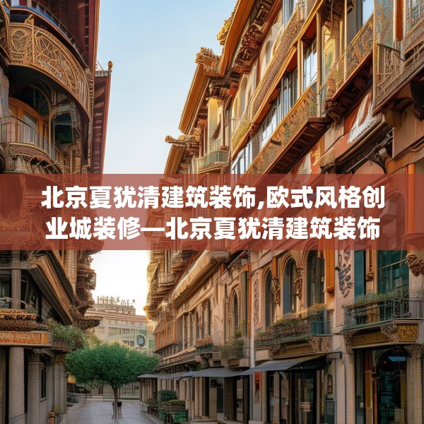 北京夏犹清建筑装饰,欧式风格创业城装修—北京夏犹清建筑装饰167.a43b44c47fgy.54fds