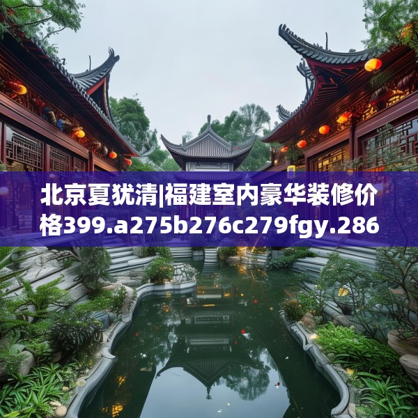北京夏犹清|福建室内豪华装修价格399.a275b276c279fgy.286uyk