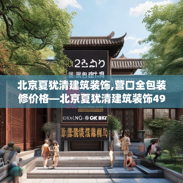 北京夏犹清建筑装饰,营口全包装修价格—北京夏犹清建筑装饰491.a367b368c371fgy.378fds