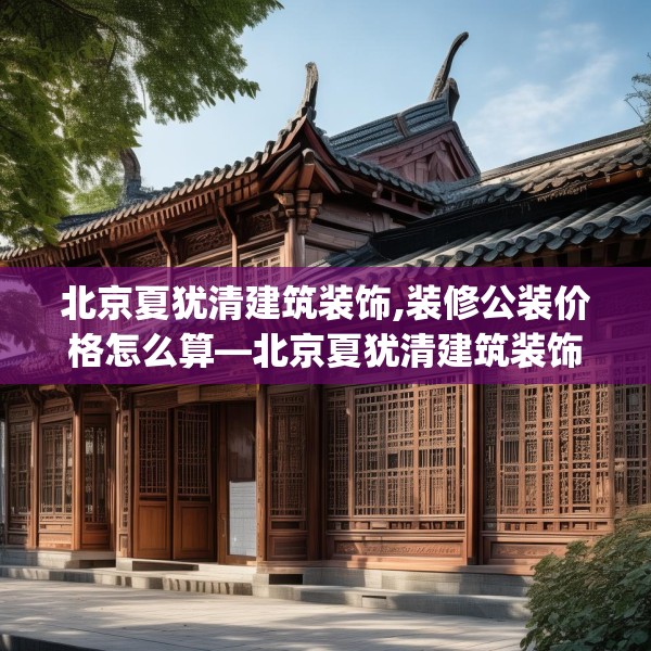 北京夏犹清建筑装饰,装修公装价格怎么算—北京夏犹清建筑装饰347.a223b224c227fgy.234fds