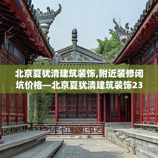 北京夏犹清建筑装饰,附近装修闭坑价格—北京夏犹清建筑装饰230.a106b107c110fgy.117xczxv