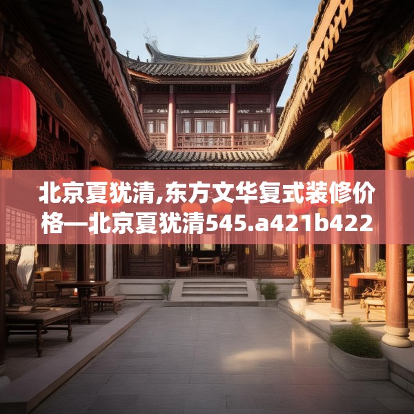 北京夏犹清,东方文华复式装修价格—北京夏犹清545.a421b422c425fgy.432fds