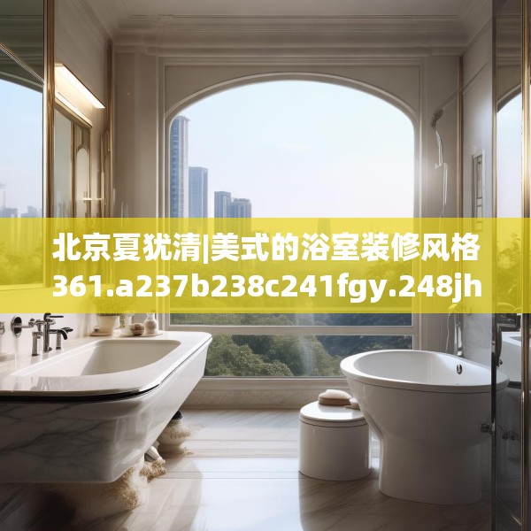 北京夏犹清|美式的浴室装修风格361.a237b238c241fgy.248jhhj