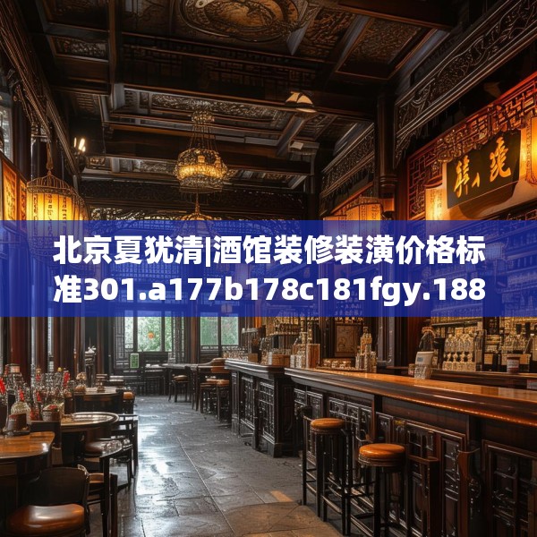 北京夏犹清|酒馆装修装潢价格标准301.a177b178c181fgy.188poiy