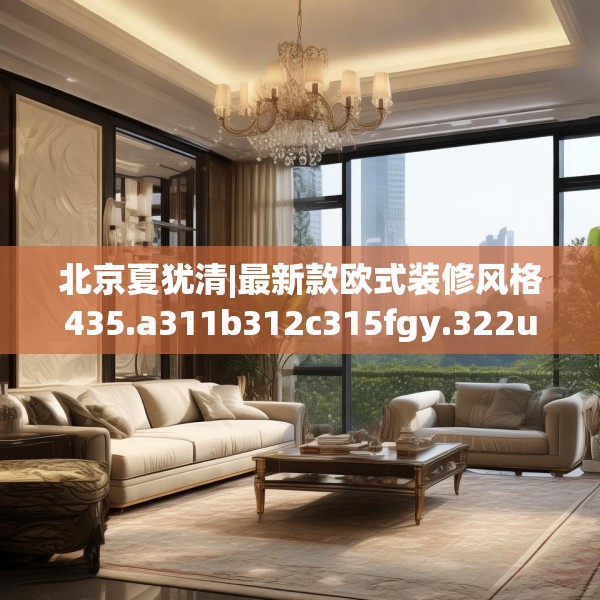 北京夏犹清|最新款欧式装修风格435.a311b312c315fgy.322uyk
