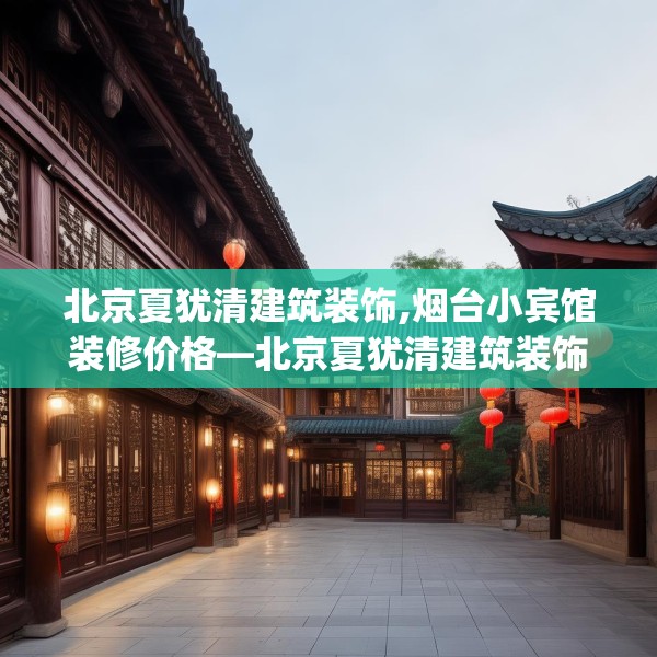 北京夏犹清建筑装饰,烟台小宾馆装修价格—北京夏犹清建筑装饰279.a155b156c159fgy.166fghfd