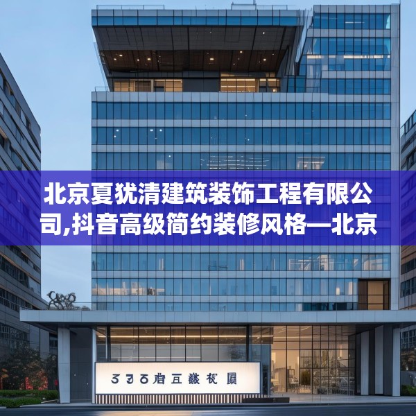 北京夏犹清建筑装饰工程有限公司,抖音高级简约装修风格—北京夏犹清建筑装饰工程有限公司574.a450b451c454fgy.461dewqe