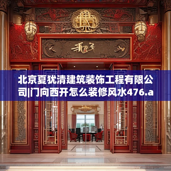 北京夏犹清建筑装饰工程有限公司|门向西开怎么装修风水476.a352b353c356fgy.363wew