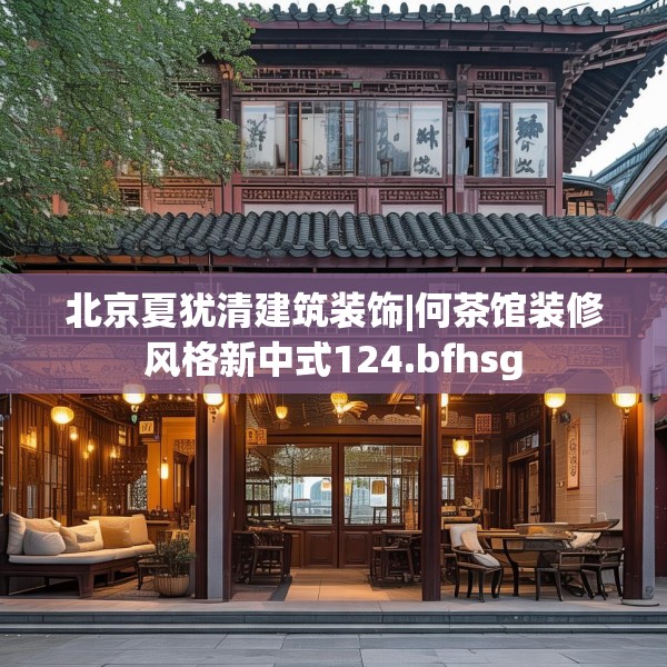 北京夏犹清建筑装饰|何茶馆装修风格新中式124.bfhsg