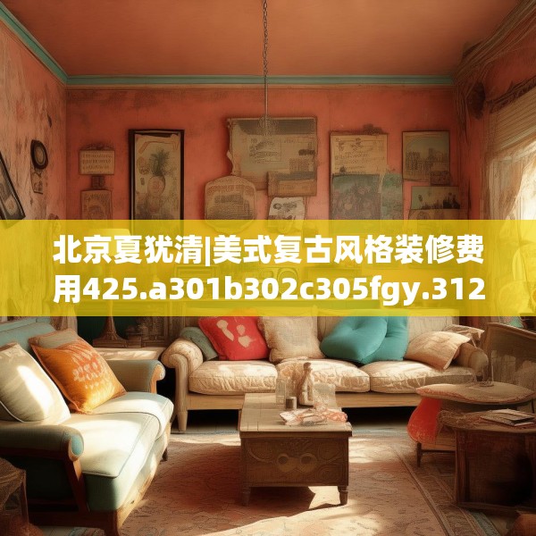 北京夏犹清|美式复古风格装修费用425.a301b302c305fgy.312cvcx