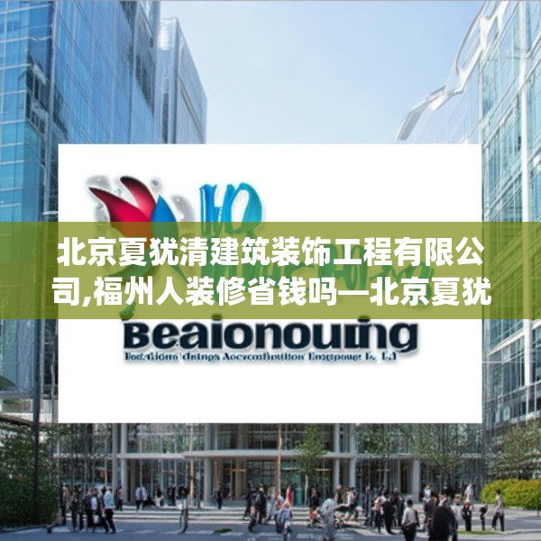 北京夏犹清建筑装饰工程有限公司,福州人装修省钱吗—北京夏犹清建筑装饰工程有限公司316.a192b193c196fgy.203sdA