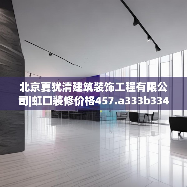 北京夏犹清建筑装饰工程有限公司|虹口装修价格457.a333b334c337fgy.344fdsfds