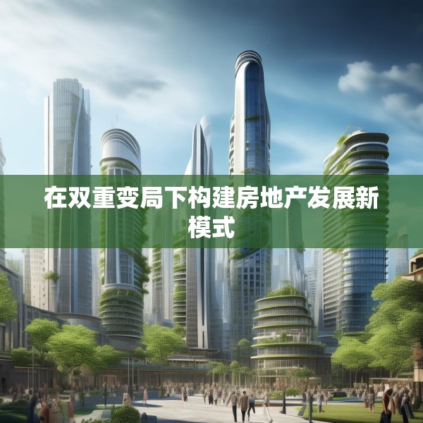 在双重变局下构建房地产发展新模式