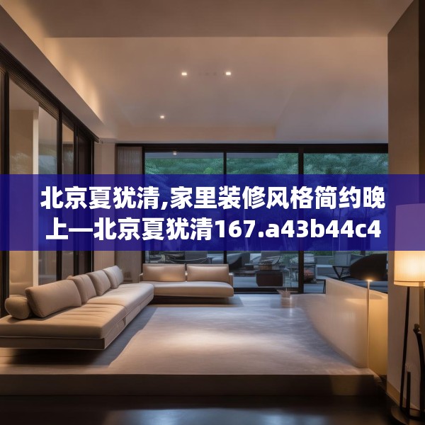 北京夏犹清,家里装修风格简约晚上—北京夏犹清167.a43b44c47fgy.54fds