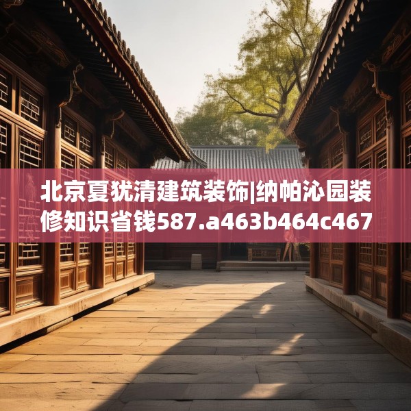 北京夏犹清建筑装饰|纳帕沁园装修知识省钱587.a463b464c467fgy.474cvcx