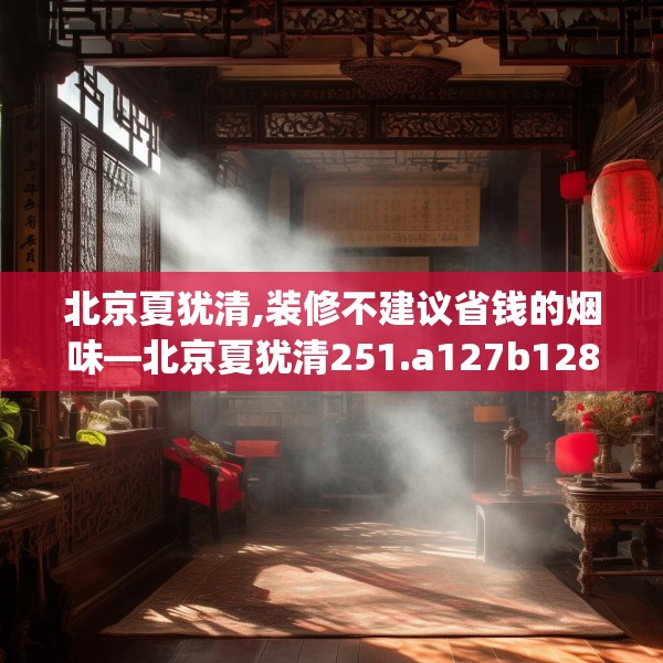 北京夏犹清,装修不建议省钱的烟味—北京夏犹清251.a127b128c131fgy.138bnbn