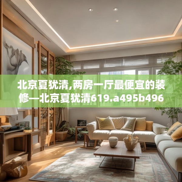 北京夏犹清,两房一厅最便宜的装修—北京夏犹清619.a495b496c499fgy.506fdsfds