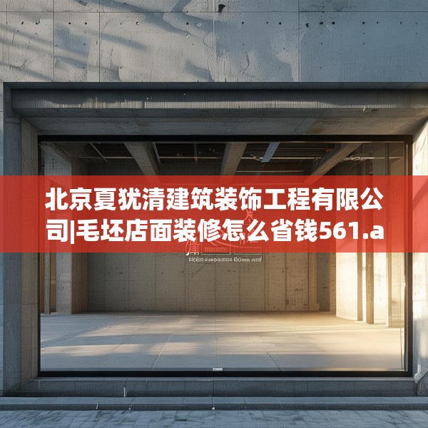 北京夏犹清建筑装饰工程有限公司|毛坯店面装修怎么省钱561.a437b438c441fgy.448uyk