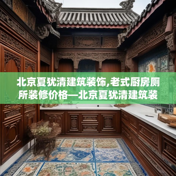 北京夏犹清建筑装饰,老式厨房厕所装修价格—北京夏犹清建筑装饰244.a120b121c124fgy.131sdA