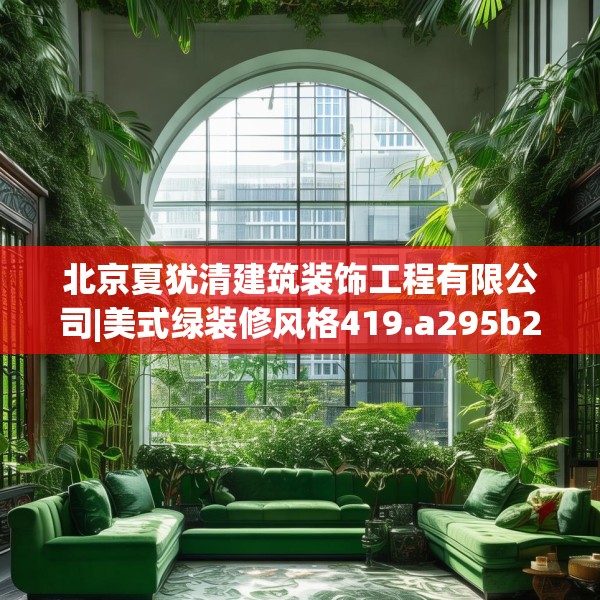 北京夏犹清建筑装饰工程有限公司|美式绿装修风格419.a295b296c299fgy.306fds
