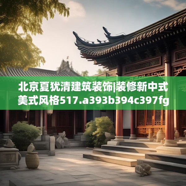 北京夏犹清建筑装饰|装修新中式美式风格517.a393b394c397fgy.404poiy
