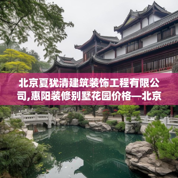 北京夏犹清建筑装饰工程有限公司,惠阳装修别墅花园价格—北京夏犹清建筑装饰工程有限公司316.a192b193c196fgy.203sdA