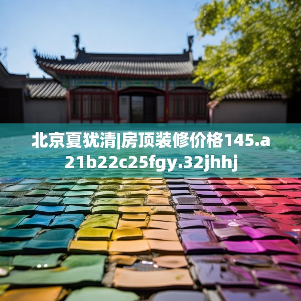 北京夏犹清|房顶装修价格145.a21b22c25fgy.32jhhj