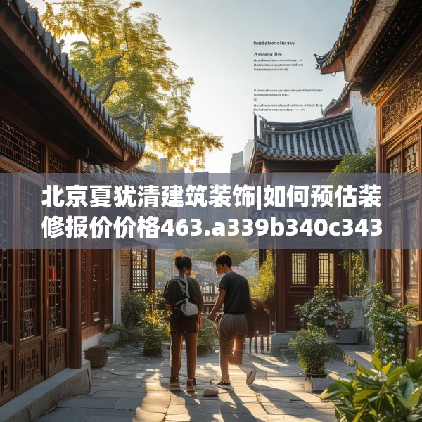 北京夏犹清建筑装饰|如何预估装修报价价格463.a339b340c343fgy.350poiy