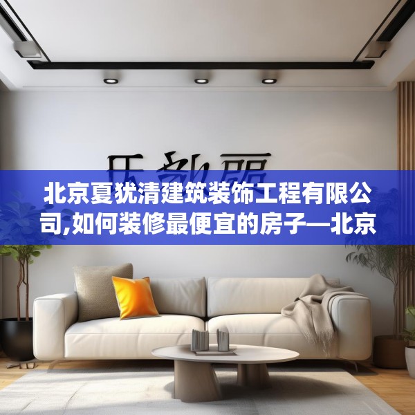 北京夏犹清建筑装饰工程有限公司,如何装修最便宜的房子—北京夏犹清建筑装饰工程有限公司244.a120b121c124fgy.131sdA