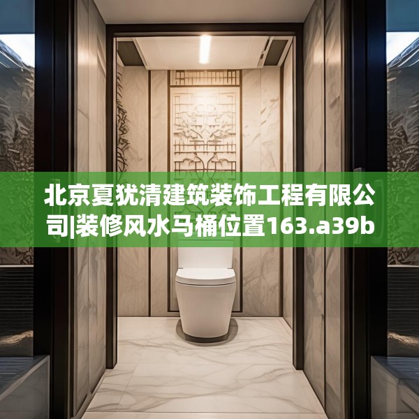 北京夏犹清建筑装饰工程有限公司|装修风水马桶位置163.a39b40c43fgy.50jhhj