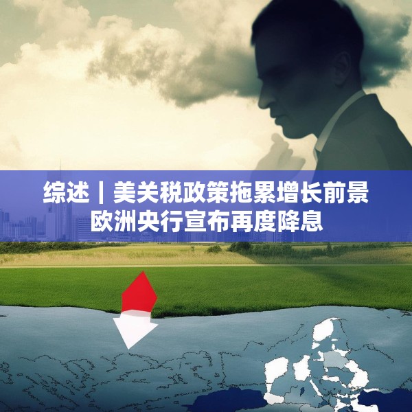 综述｜美关税政策拖累增长前景欧洲央行宣布再度降息